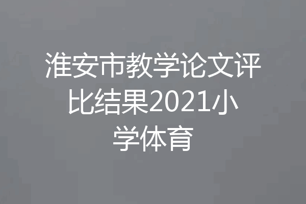 淮安市教学论文评比结果2021小学体育