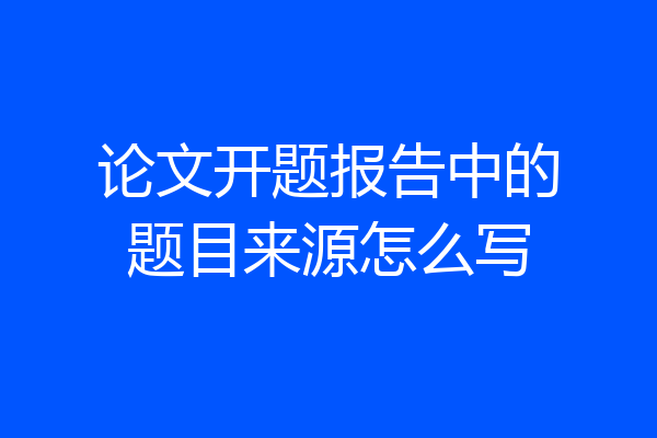 论文开题报告中的题目来源怎么写