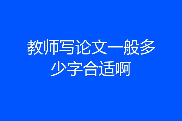 教师写论文一般多少字合适啊