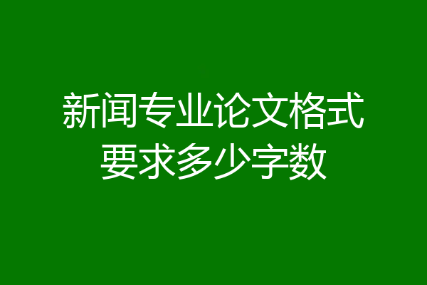 新闻专业论文格式要求多少字数
