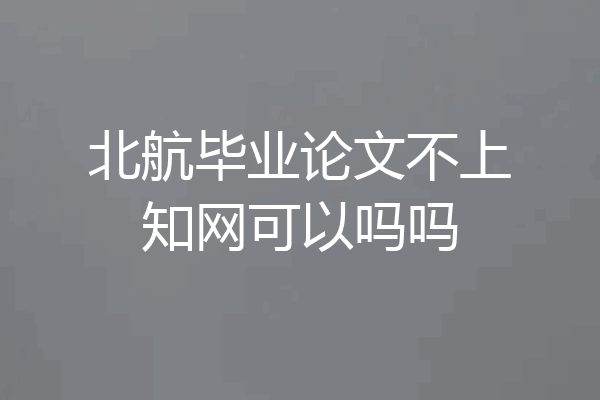 北航毕业论文不上知网可以吗吗