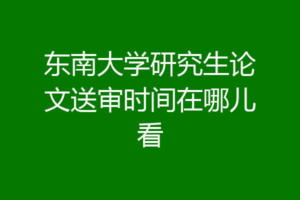 东南大学研究生论文送审时间在哪儿看