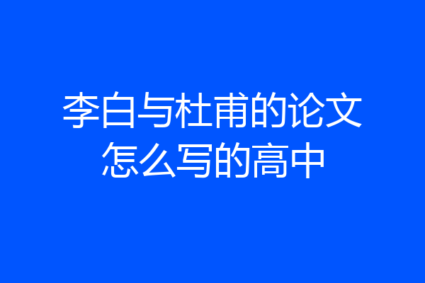李白与杜甫的论文怎么写的高中