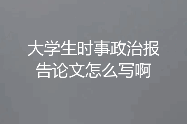 大学生时事政治报告论文怎么写啊