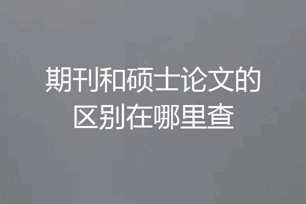 期刊和硕士论文的区别在哪里查