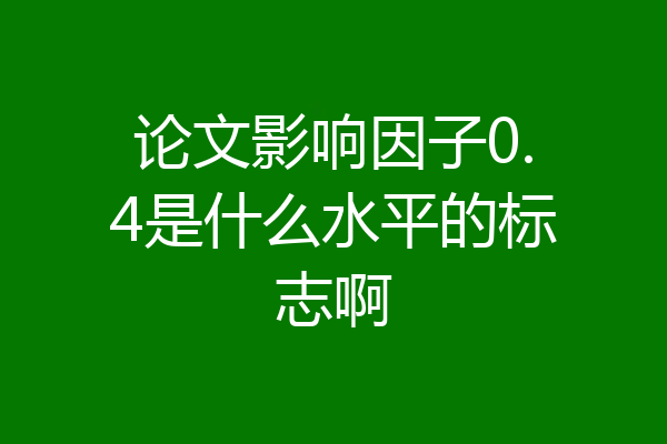 论文影响因子0.4是什么水平的标志啊