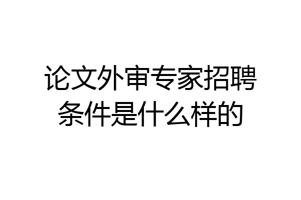 论文外审专家招聘条件是什么样的