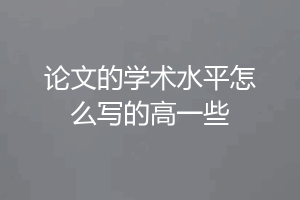 论文的学术水平怎么写的高一些