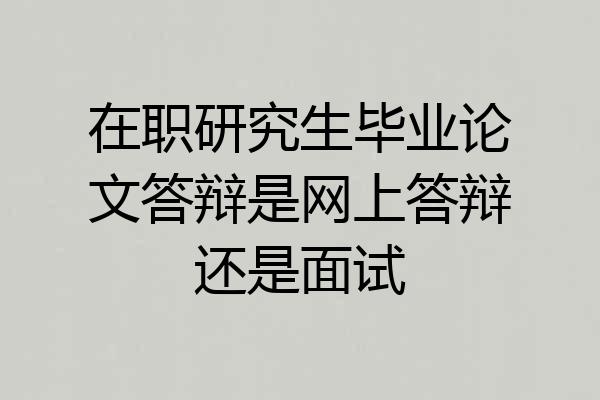 在职研究生毕业论文答辩是网上答辩还是面试