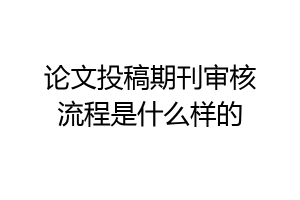 论文投稿期刊审核流程是什么样的