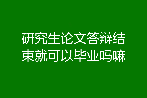 研究生论文答辩结束就可以毕业吗嘛