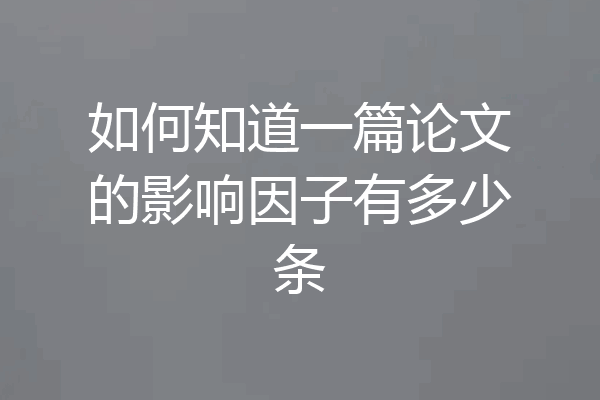 如何知道一篇论文的影响因子有多少条