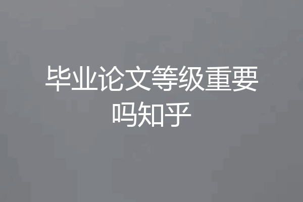 毕业论文等级重要吗知乎