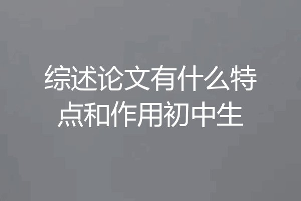 综述论文有什么特点和作用初中生