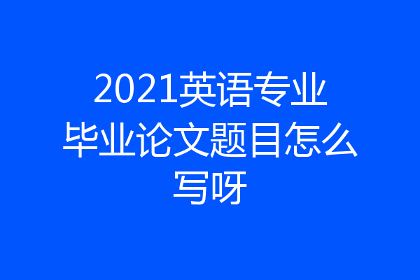2021英语专业毕业论文题目怎么写呀