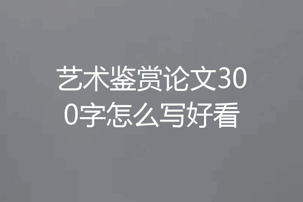 艺术鉴赏论文300字怎么写好看