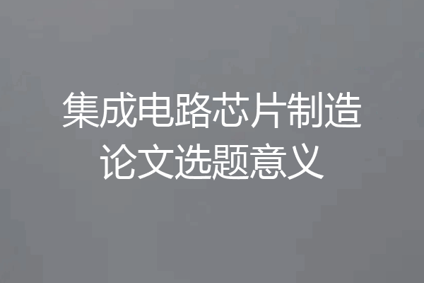 集成电路芯片制造论文选题意义