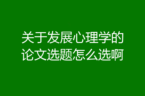 关于发展心理学的论文选题怎么选啊