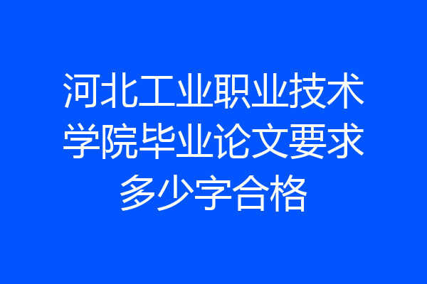 河北工业职业技术学院毕业论文要求多少字合格