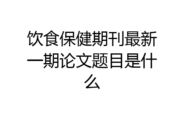 饮食保健期刊最新一期论文题目是什么