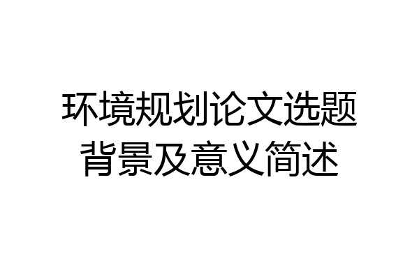 环境规划论文选题背景及意义简述