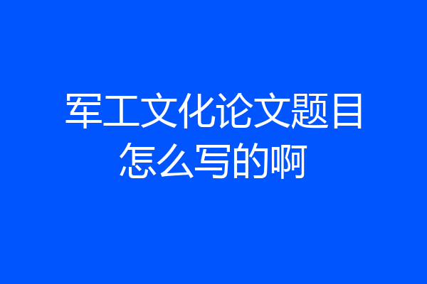 军工文化论文题目怎么写的啊