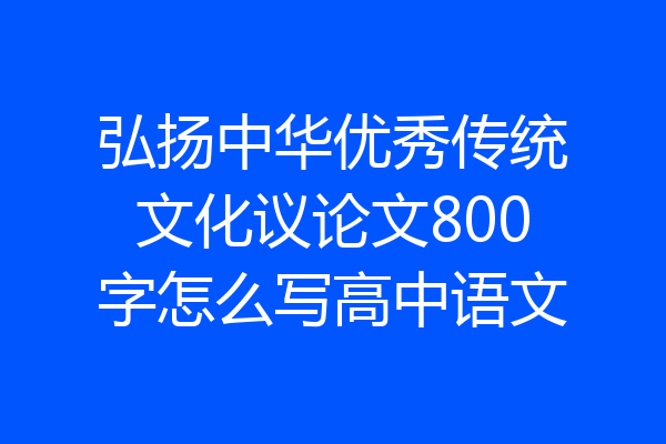 弘扬中华优秀传统文化议论文800字怎么写高中语文