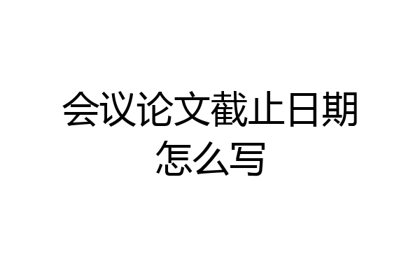 会议论文截止日期怎么写