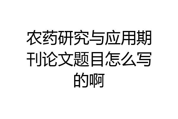 农药研究与应用期刊论文题目怎么写的啊