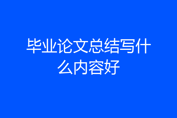 毕业论文总结写什么内容好