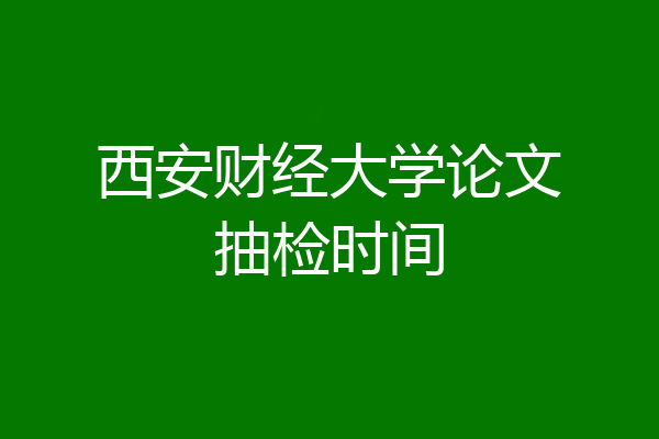 西安财经大学论文抽检时间