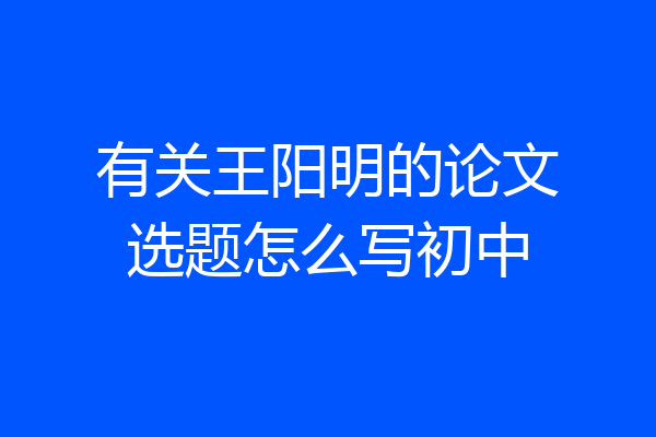有关王阳明的论文选题怎么写初中