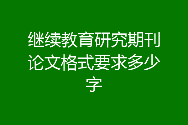 继续教育研究期刊论文格式要求多少字