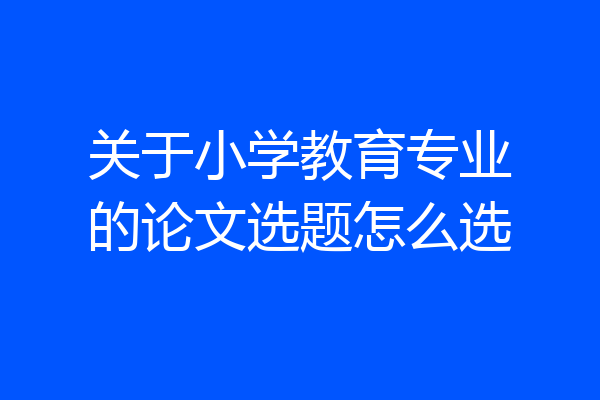关于小学教育专业的论文选题怎么选