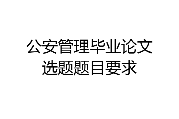 公安管理毕业论文选题题目要求