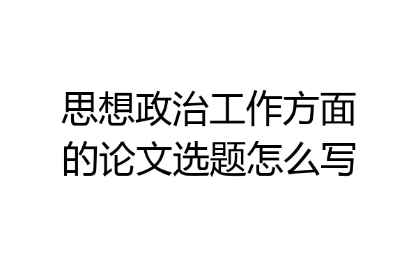 思想政治工作方面的论文选题怎么写