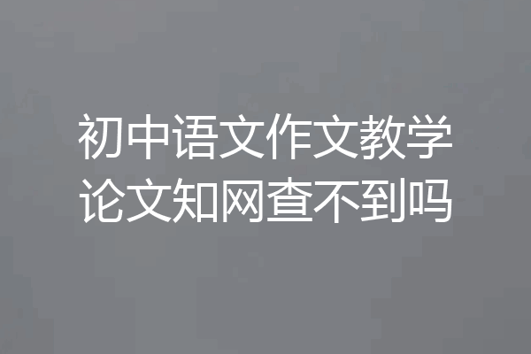 初中语文作文教学论文知网查不到吗