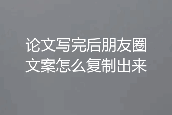 论文写完后朋友圈文案怎么复制出来