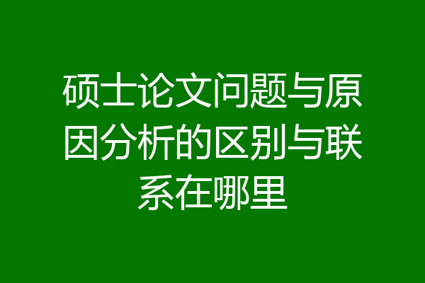 硕士论文问题与原因分析的区别与联系在哪里