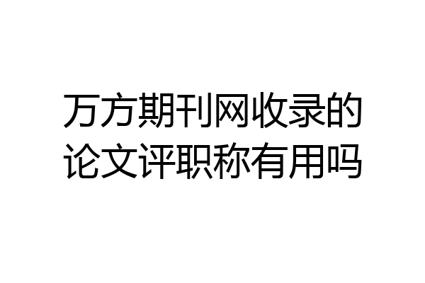 万方期刊网收录的论文评职称有用吗