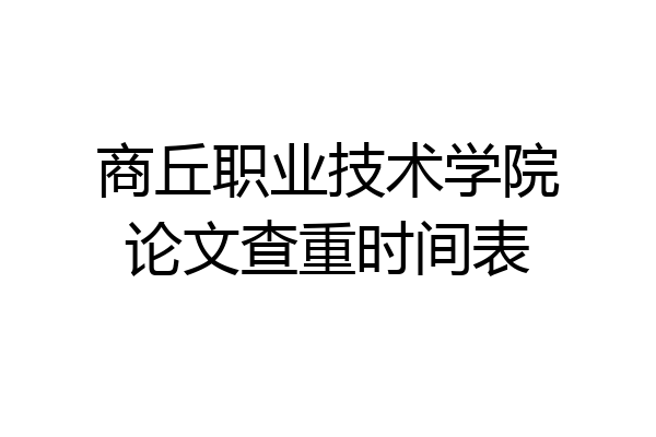 商丘职业技术学院论文查重时间表