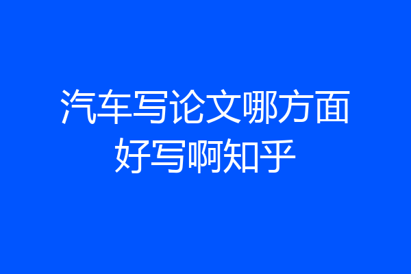 汽车写论文哪方面好写啊知乎