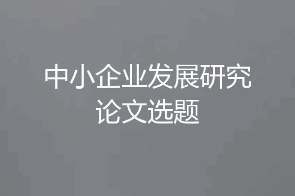 中小企业发展研究论文选题