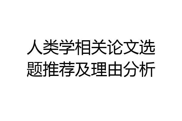 人类学相关论文选题推荐及理由分析
