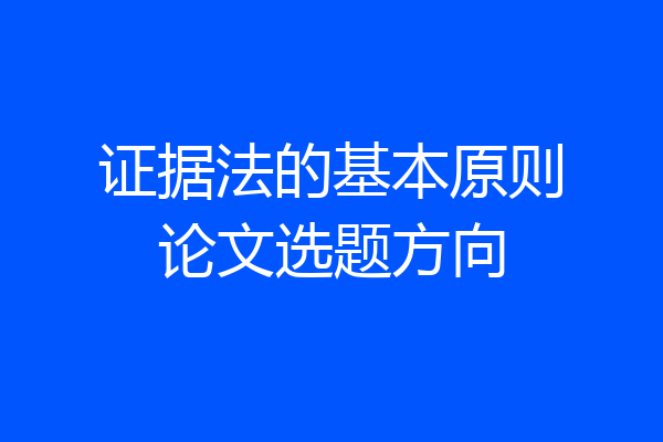 证据法的基本原则论文选题方向