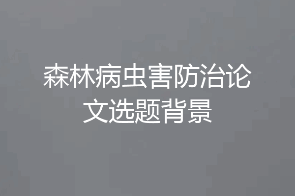 森林病虫害防治论文选题背景