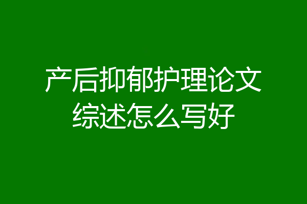 产后抑郁护理论文综述怎么写好