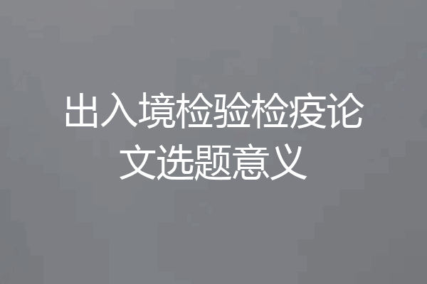 出入境检验检疫论文选题意义