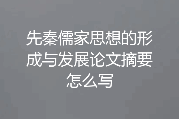 先秦儒家思想的形成与发展论文摘要怎么写