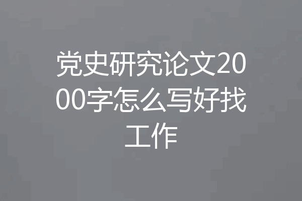 党史研究论文2000字怎么写好找工作